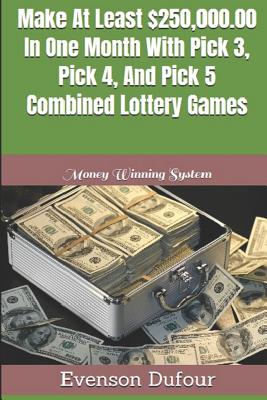 Make At Least $250,000.00 In One Month With Pick 3, Pick 4, And Pick 5 Combined Lottery Games: Money Winning System - Dufour, Evenson