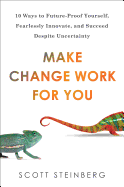 Make Change Work for You: 10 Ways to Future-Proof Yourself, Fearlessly Innovate, and Succeed Despite Uncertainty - Steinberg, Scott