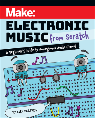 Make: Electronic Music from Scratch: A Beginner's Guide to Homegrown Audio Gizmos - Pearson, Kirk