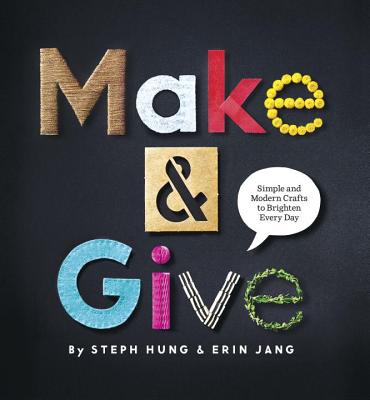 Make & Give: Simple and Modern Crafts to Brighten Every Day - Hung, Steph, and Jang, Erin