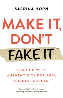 Make It, Don't Fake It: Leading with Authenticity for Real Business Success - Horn, Sabrina, and Moore, Geoffrey A.