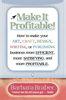 Make It Profitable!: How to Make Your Art, Craft, Design, Writing or Publishing Business More Efficient, More Satisfying, and MORE PROFITABLE - Brabec, Barbara