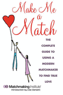 Make Me a Match: The Complete Guide to Using a Modern Matchmaker to Find True Love