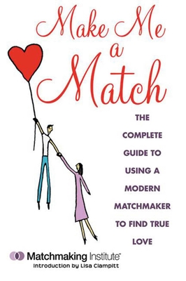 Make Me a Match: The Complete Guide to Using a Modern Matchmaker to Find True Love - Matchmaking Institute, and Clampitt, Lisa (Introduction by)