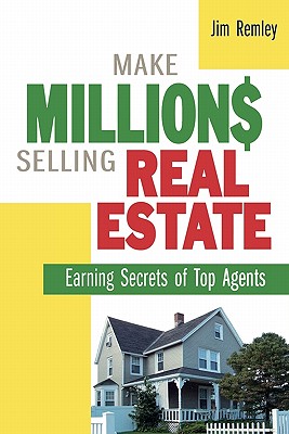 Make Millions Selling Real Estate: Earning Secrets of Top Agents - Remley, Jim