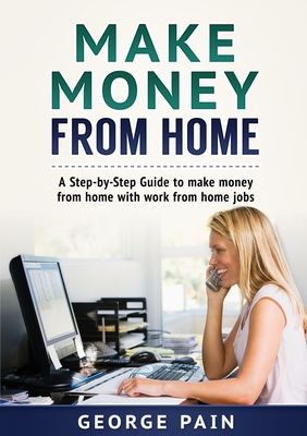 Make Money From Home: A Step-by-Step Guide to make money from home with work from home jobs - Pain, George