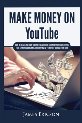 Make Money On YouTube: How to Create and Grow Your YouTube Channel, Gain Millions of Subscribers, Earn Passive Income and Make Money Online Fast While Working From Home - Ericson, James