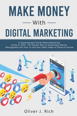 Make Money With Digital Marketing: A Supercharged Social Media Marketing Guide Of 2020. The Simple Way To Understand Money Management And How To Use The Latest Ideas Of Passive Income - Rich, Oliver J