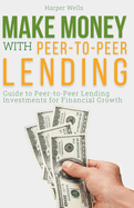 Make Money with Peer to Peer Lending: Guide to Peer-to-Peer Lending Investments for Financial Growth