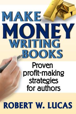 Make Money Writing Books: Proven Profit Making Strategies for Authors - Lucas, Robert W