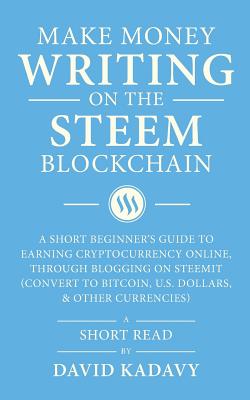 Make Money Writing on the STEEM Blockchain: A Short Beginner's Guide to Earning Cryptocurrency Online, Through Blogging on Steemit (Convert to Bitcoin, U.S. Dollars, and Other Currencies) - Kadavy, David