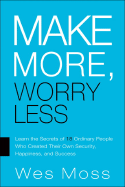 Make More, Worry Less: Secrets from 18 Extraordinary People Who Created a Bigger Income and a Better Life - Moss, Wes