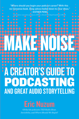 Make Noise: A Creator's Guide to Podcasting and Great Audio Storytelling - Nuzum, Eric