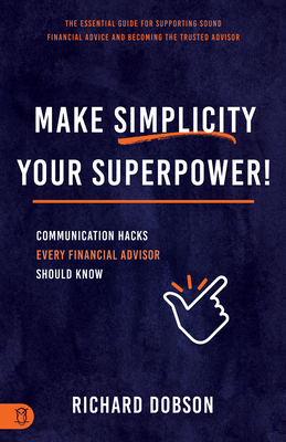 Make Simplicity Your Superpower!: Communication Hacks Every Financial Advisor Should Know - Dobson, Richard