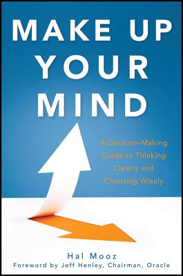 Make Up Your Mind: A Decision Making Guide to Thinking Clearly and Choosing Wisely - Mooz, Hal, and Henley, Jeff (Foreword by)