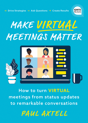 Make Virtual Meetings Matter: How to Turn Virtual Meetings from Status Updates to Remarkable Conversations - Axtell, Paul