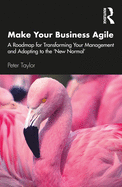 Make Your Business Agile: A Roadmap for Transforming Your Management and Adapting to the 'New Normal'