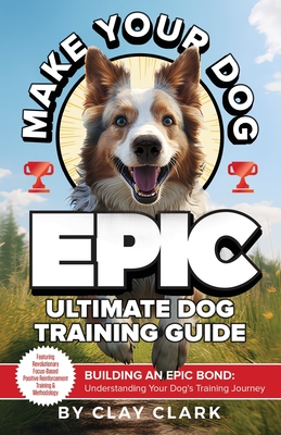 Make Your Dog Epic: Building an Epic Bond: Understanding Your Dog's Training Journey - Clark, Clay