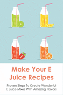 Make Your E Juice Recipes: Proven Steps To Create Wonderful E Juice Mixes With Amazing Flavors: Vaping Juice