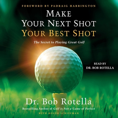 Make Your Next Shot Your Best Shot: The Secret to Playing Great Golf - Schiffman, Roger, and Rotella, Bob, Dr. (Read by), and Harrington, Padraig (Foreword by)