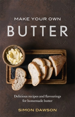 Make Your Own Butter: Delicious recipes and flavourings for homemade butter - Dawson, Simon