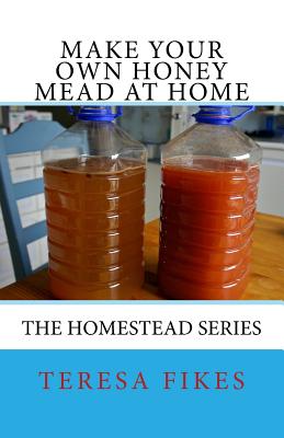 Make Your Own Honey Mead at Home: The Homestead Series - Fikes, Teresa L