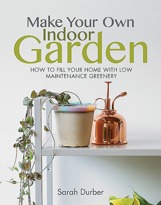 Make Your Own Indoor Garden: How to Fill Your Home with Low Maintenance Greenery - Durber, Sarah