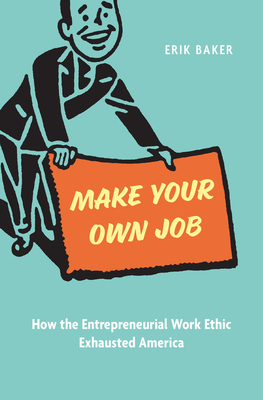 Make Your Own Job: How the Entrepreneurial Work Ethic Exhausted America - Baker, Erik