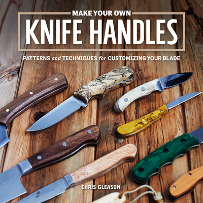 Make Your Own Knife Handles: Patterns and Techniques for Customizing Your Blade - Gleason, Chris