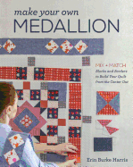 Make Your Own Medallion: Mix + Match Blocks and Borders to Build Your Quilt from the Center out