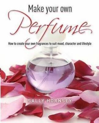 Make Your Own Perfume: How to Create Own Fragrances to Suit Mood, Character and Lifestyle - Hornsey, Sally