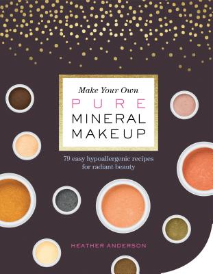 Make Your Own Pure Mineral Makeup: 79 Easy Hypoallergenic Recipes for Radiant Beauty - Anderson, Heather