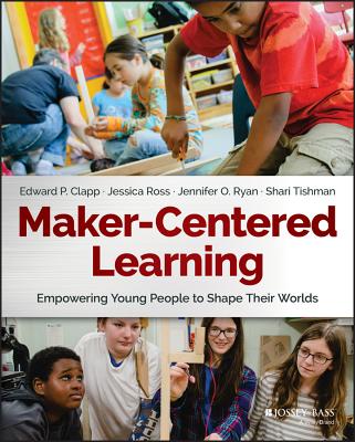 Maker-Centered Learning: Empowering Young People to Shape Their Worlds - Clapp, Edward P, and Ross, Jessica, and Ryan, Jennifer O