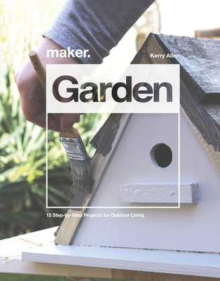 Maker.Garden: 15 Step-by-Step Projects for Outdoor Living - Allen, Kerry