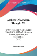 Makers Of Modern Thought V1: Or Five Hundred Years' Struggle, 1200 A.D. To 1699 A.D., Between Science, Ignorance, And Superstition (1892)