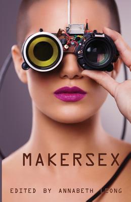 MakerSex: Erotic Stories of Geeks, Hackers, and DIY Culture - Leong, Annabeth (Editor), and Porter, Ts, and Piper, Renata