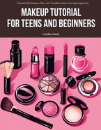 Makeup Tutorial for Teens and Beginners: Essential Techniques, Tips, and Transformations for Aspiring Artists