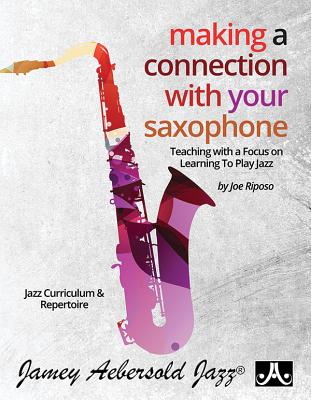 Making A Connection With Your Saxophone: Teaching with a Focus on Learning to Play Jazz - Riposo, Joe