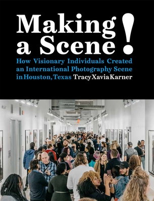 Making a Scene!: How Visionary Individuals Created an International Photography Scene in Houston, Texas - Karner, Tracy Xavia