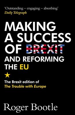 Making a Success of Brexit and Reforming the EU: The Brexit edition of The Trouble with Europe: 'Bootle is right on every count' - Guardian - Bootle, Roger, and LTD, ROGER BOOTLE