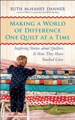 Making a World of Difference One Quilt at a Time: Inspiring Stories about Quilters and How They Have Touched Lives - Danner, Ruth McHaney
