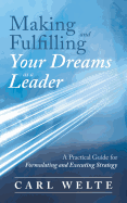 Making and Fulfilling Your Dreams as a Leader: A Practical Guide for Formulating and Executing Strategy