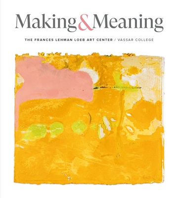 Making and Meaning: The Frances Lehman Loeb Art Center of Vassar College - Nogrady, Elizabeth (Editor), and Raz, Alyx (Editor), and Brier, Jessica D (Memoir by)