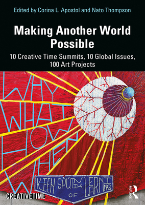 Making Another World Possible: 10 Creative Time Summits, 10 Global Issues, 100 Art Projects - Apostol, Corina L (Editor), and Thompson, Nato (Editor)