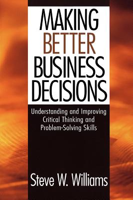 Making Better Business Decisions: Understanding and Improving Critical Thinking and Problem-Solving Skills - Williams, Steve W, Dr.