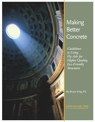 Making Better Concrete: Guidelines for Using Fly Ash for Higher Quality, Eco-Friendly Structures - King, Bruce