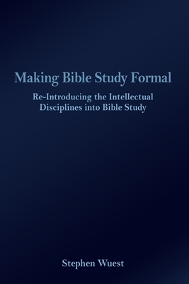 Making Bible Study Formal: Re-Introducing the Intellectual Disciplines into Bible Study - Wuest, Stephen