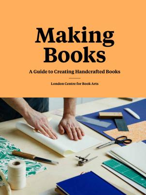 Making Books: A Guide to Creating Handcrafted Books (Creating Books, Bookmaking Book, DIY Introduction to Bookmaking) - London Centre for Book Arts
