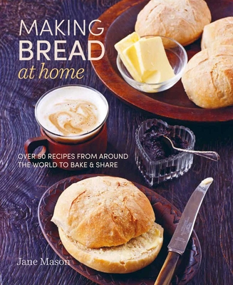 Making Bread at Home: Over 50 Recipes from Around the World to Bake and Share - Mason, Jane