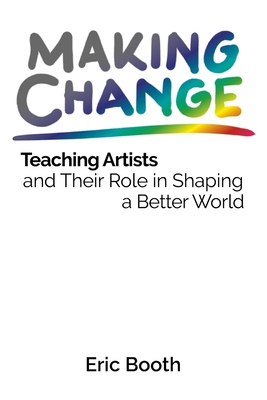 Making Change: Teaching Artists and Their Role in Shaping a Better World - Booth, Eric